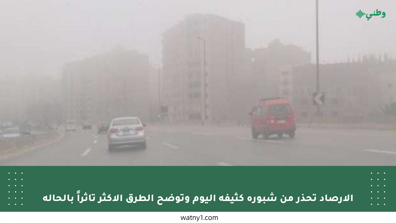 الأرصاد تحذر من شبورة كثيفة اليوم وتوضح الطرق الأكثر تأثراً بالحالة